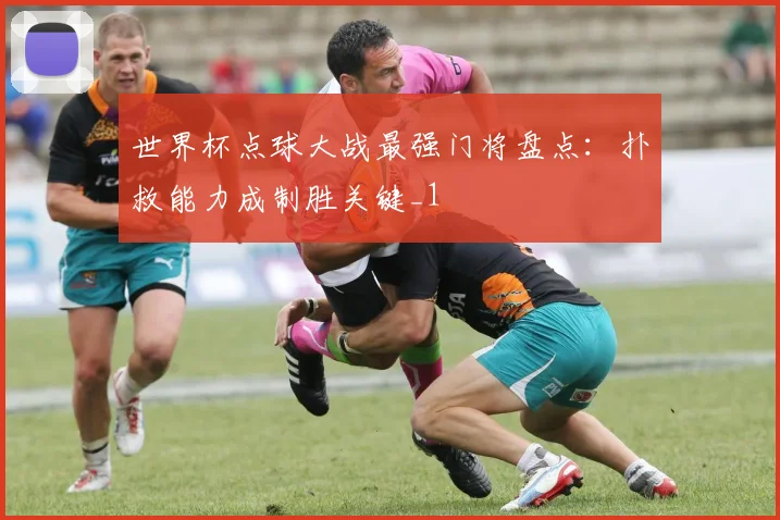 世界杯点球大战最强门将盘点：扑救能力成制胜关键_1