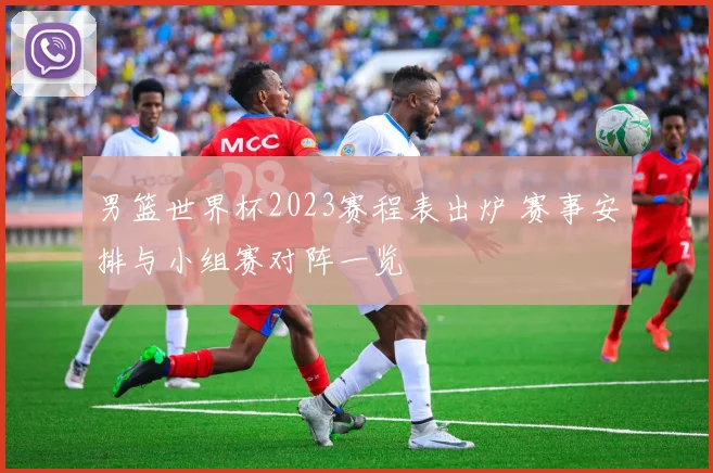 男篮世界杯2023赛程表出炉 赛事安排与小组赛对阵一览