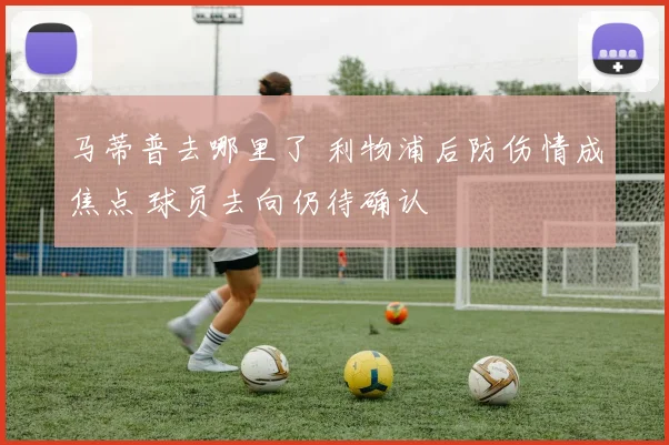 马蒂普去哪里了 利物浦后防伤情成焦点 球员去向仍待确认