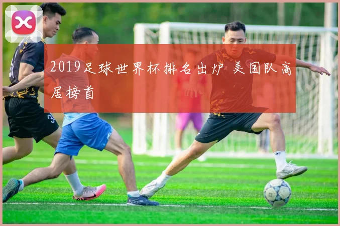 2019足球世界杯排名出炉 美国队高居榜首