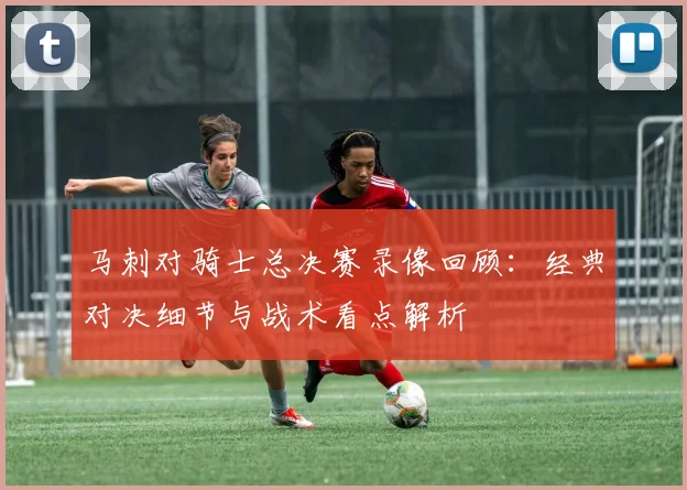 马刺对骑士总决赛录像回顾：经典对决细节与战术看点解析