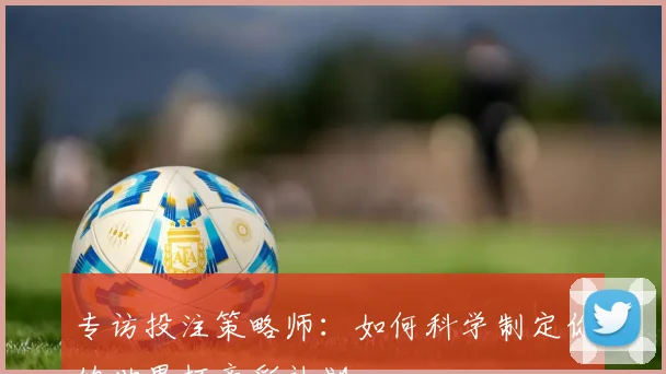 专访投注策略师：如何科学制定你的世界杯竞彩计划