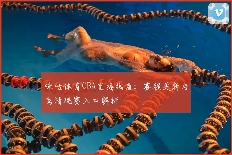 咪咕体育CBA直播线看：赛程更新与高清观赛入口解析