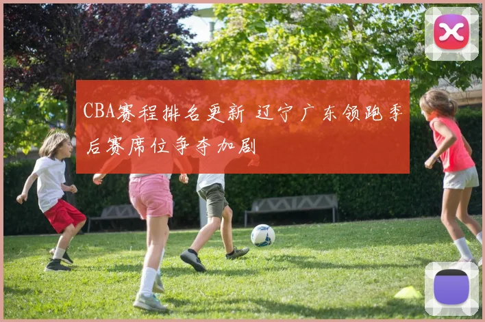 CBA赛程排名更新 辽宁广东领跑季后赛席位争夺加剧