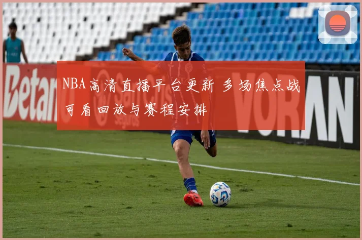 NBA高清直播平台更新 多场焦点战可看回放与赛程安排