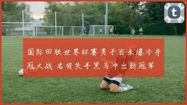 国际田联世界杯赛男子百米爆冷夺冠大战 名将失手黑马冲出新冠军