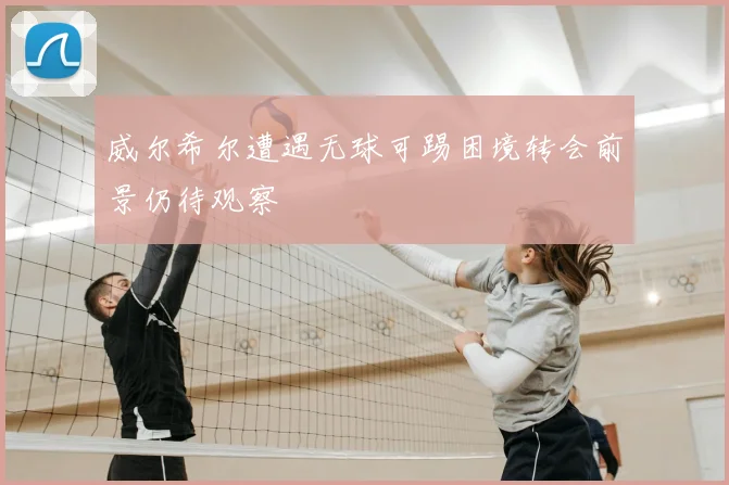 威尔希尔遭遇无球可踢困境转会前景仍待观察