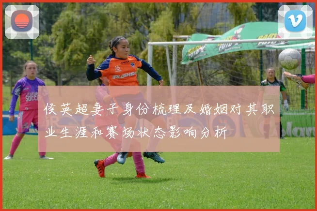 侯英超妻子身份梳理及婚姻对其职业生涯和赛场状态影响分析