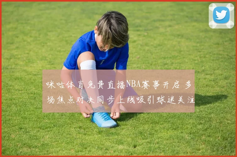 咪咕体育免费直播NBA赛事开启 多场焦点对决同步上线吸引球迷关注