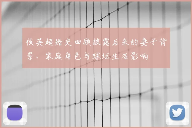 侯英超婚史回顾披露后来的妻子背景、家庭角色与球坛生活影响