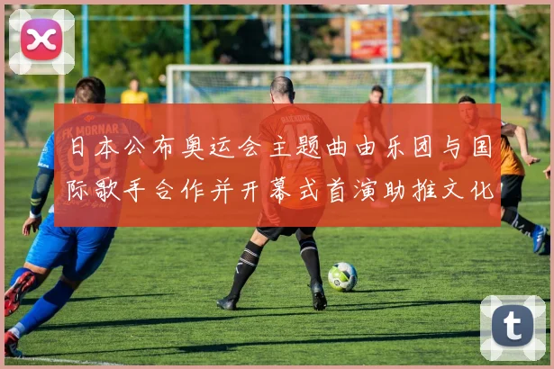 日本公布奥运会主题曲由乐团与国际歌手合作并开幕式首演助推文化传播