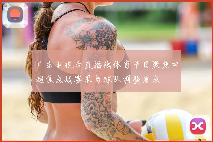 广东电视台直播线体育节目聚焦中超焦点战赛果与球队调整看点