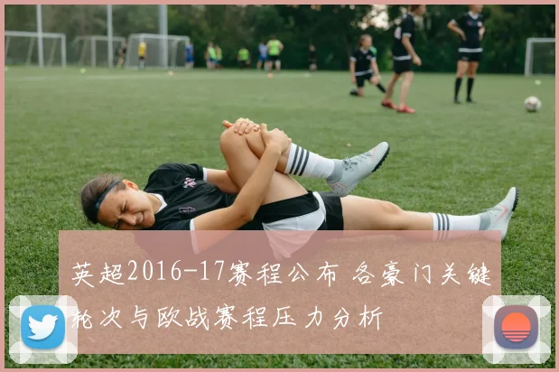 英超2016-17赛程公布 各豪门关键轮次与欧战赛程压力分析