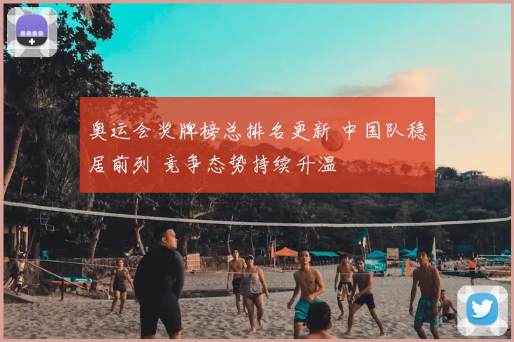 奥运会奖牌榜总排名更新 中国队稳居前列 竞争态势持续升温