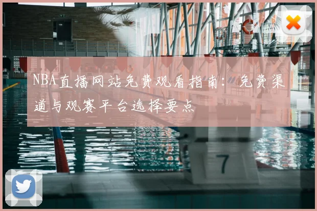 NBA直播网站免费观看指南：免费渠道与观赛平台选择要点