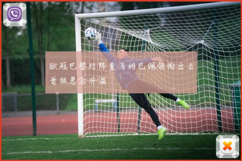 欧冠巴黎对阵皇马姆巴佩领衔出击晋级悬念升温