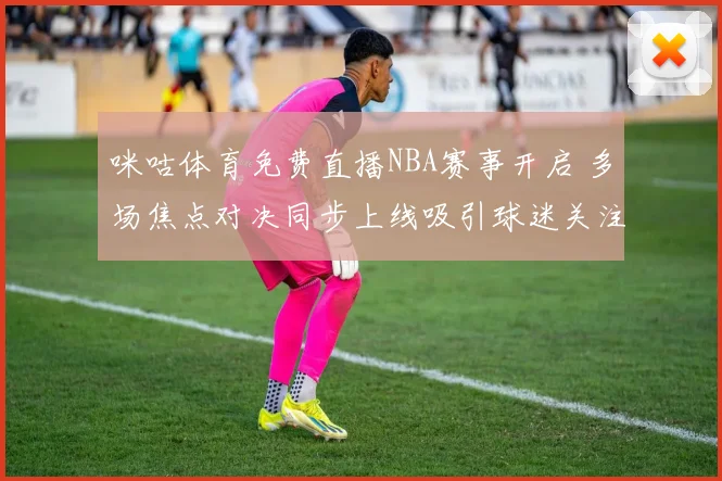 咪咕体育免费直播NBA赛事开启 多场焦点对决同步上线吸引球迷关注
