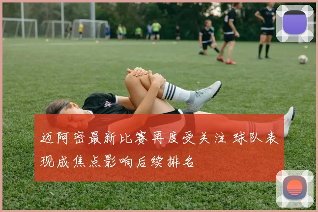 迈阿密最新比赛再度受关注 球队表现成焦点影响后续排名