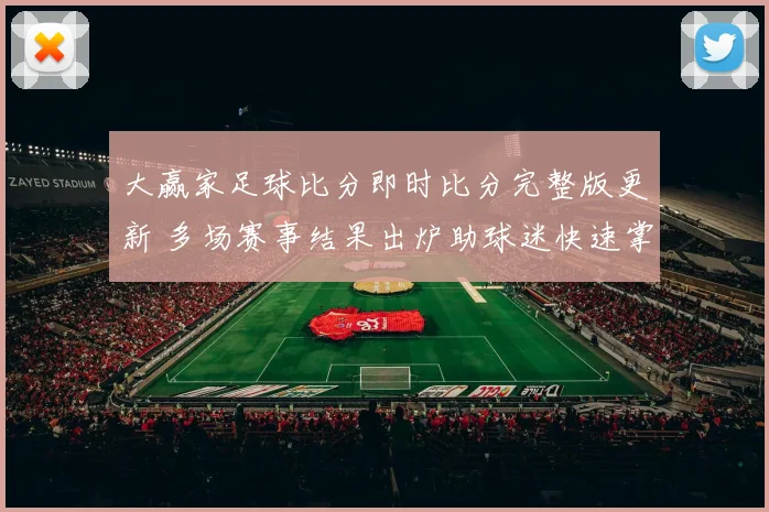 大赢家足球比分即时比分完整版更新 多场赛事结果出炉助球迷快速掌握赛况