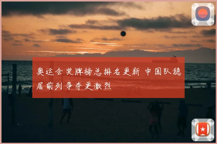 奥运会奖牌榜总排名更新 中国队稳居前列争夺更激烈