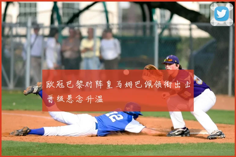欧冠巴黎对阵皇马姆巴佩领衔出击晋级悬念升温