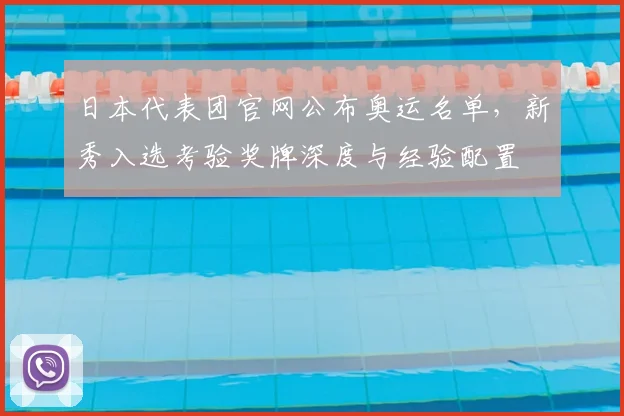 日本代表团官网公布奥运名单，新秀入选考验奖牌深度与经验配置