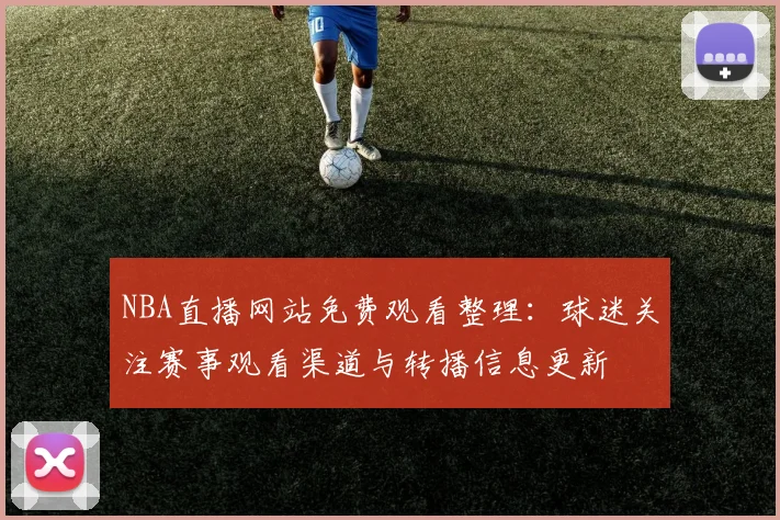 NBA直播网站免费观看整理：球迷关注赛事观看渠道与转播信息更新
