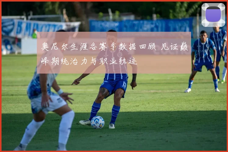 奥尼尔生涯各赛季数据回顾 见证巅峰期统治力与职业轨迹