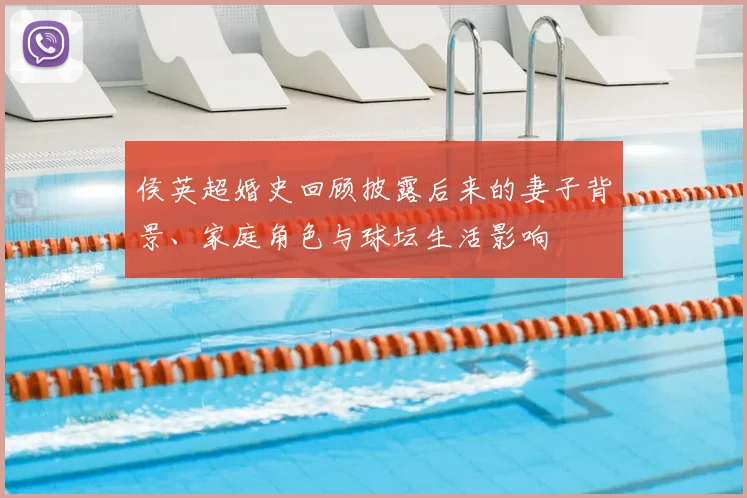 侯英超婚史回顾披露后来的妻子背景、家庭角色与球坛生活影响