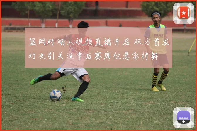篮网对湖人视频直播开启 双方首发对决引关注季后赛席位悬念待解