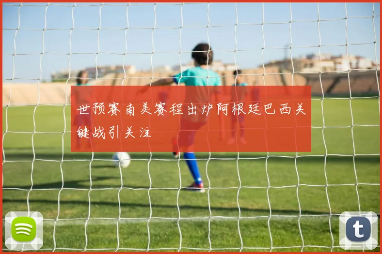 世预赛南美赛程出炉阿根廷巴西关键战引关注