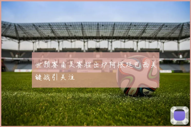 世预赛南美赛程出炉阿根廷巴西关键战引关注