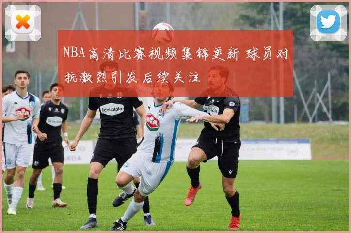NBA高清比赛视频集锦更新 球员对抗激烈引发后续关注