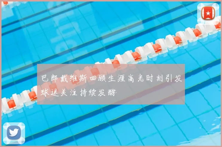 巴郎戴维斯回顾生涯高光时刻引发球迷关注持续发酵
