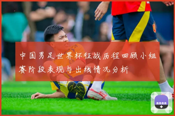 中国男足世界杯征战历程回顾小组赛阶段表现与出线情况分析