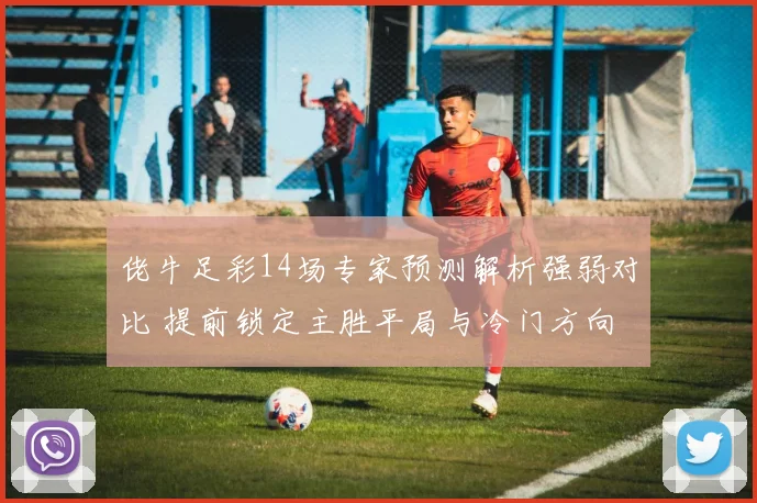 佬牛足彩14场专家预测解析强弱对比 提前锁定主胜平局与冷门方向