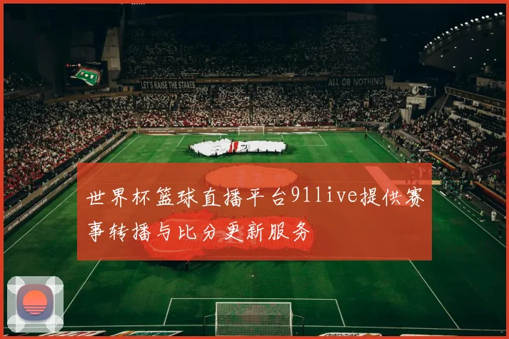 世界杯篮球直播平台91live提供赛事转播与比分更新服务