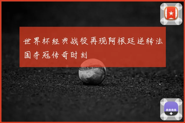 世界杯经典战役再现阿根廷逆转法国夺冠传奇时刻