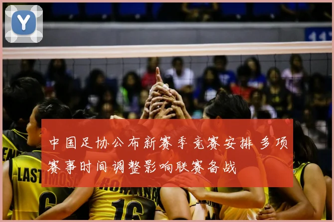 中国足协公布新赛季竞赛安排 多项赛事时间调整影响联赛备战