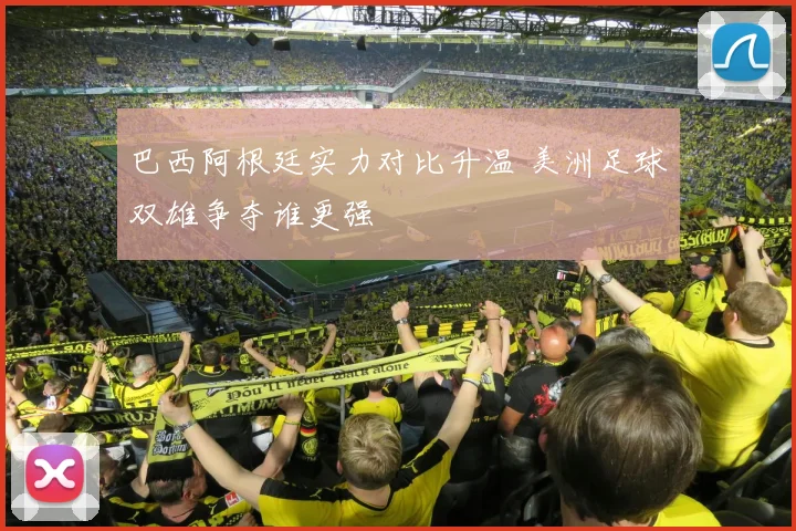 巴西阿根廷实力对比升温 美洲足球双雄争夺谁更强