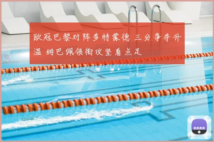 欧冠巴黎对阵多特蒙德 三分争夺升温 姆巴佩领衔攻坚看点足