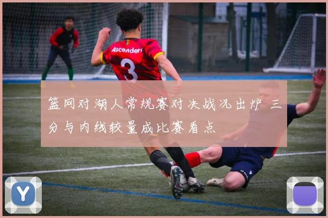 篮网对湖人常规赛对决战况出炉 三分与内线较量成比赛看点