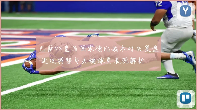 巴萨vs皇马国家德比战术对决复盘 进攻调整与关键球员表现解析