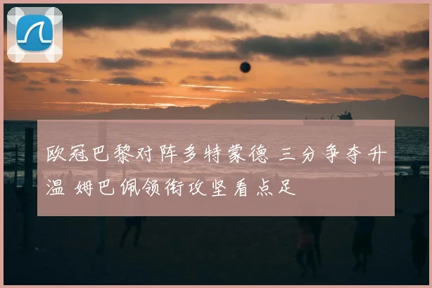 欧冠巴黎对阵多特蒙德 三分争夺升温 姆巴佩领衔攻坚看点足