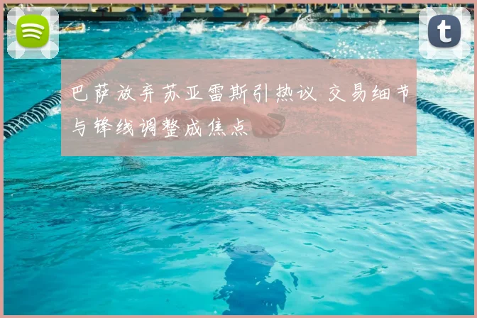 巴萨放弃苏亚雷斯引热议 交易细节与锋线调整成焦点