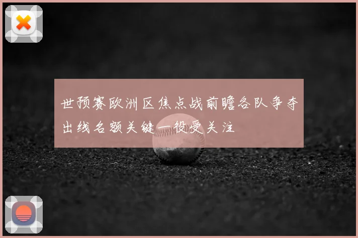 世预赛欧洲区焦点战前瞻各队争夺出线名额关键一役受关注