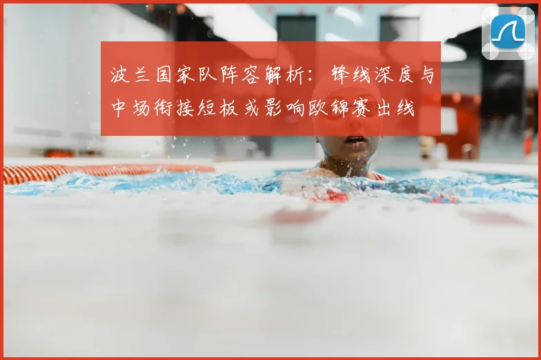 波兰国家队阵容解析：锋线深度与中场衔接短板或影响欧锦赛出线