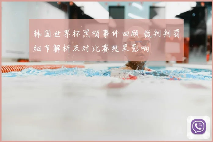 韩国世界杯黑哨事件回顾 裁判判罚细节解析及对比赛结果影响