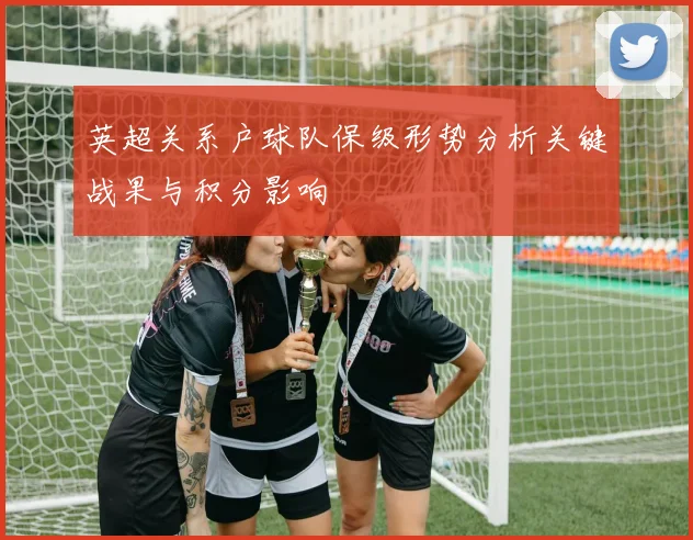 英超关系户球队保级形势分析关键战果与积分影响