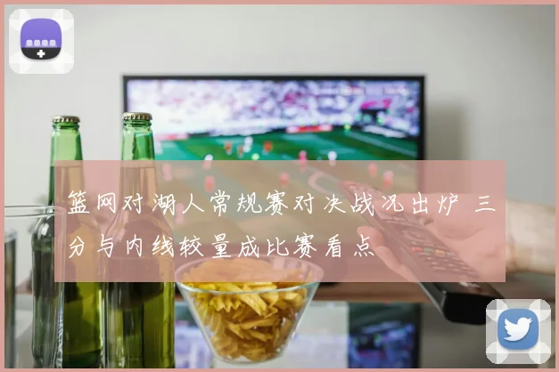 篮网对湖人常规赛对决战况出炉 三分与内线较量成比赛看点